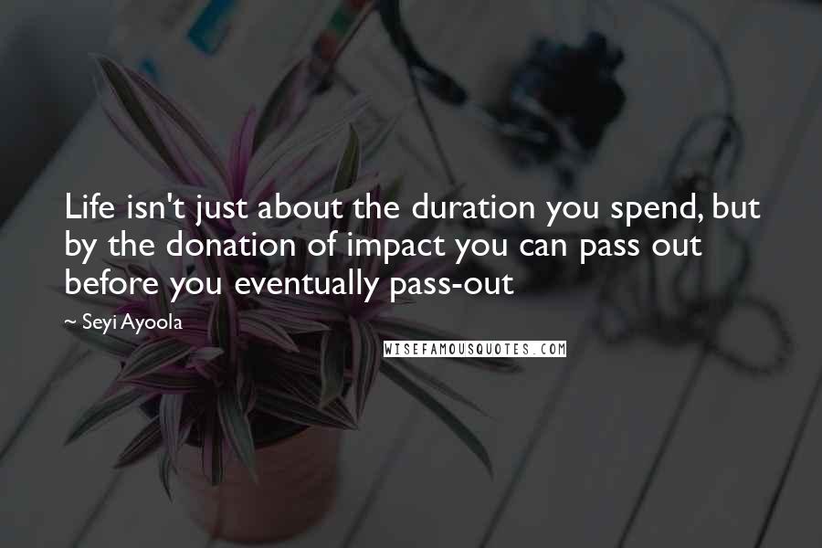 Seyi Ayoola Quotes: Life isn't just about the duration you spend, but by the donation of impact you can pass out before you eventually pass-out