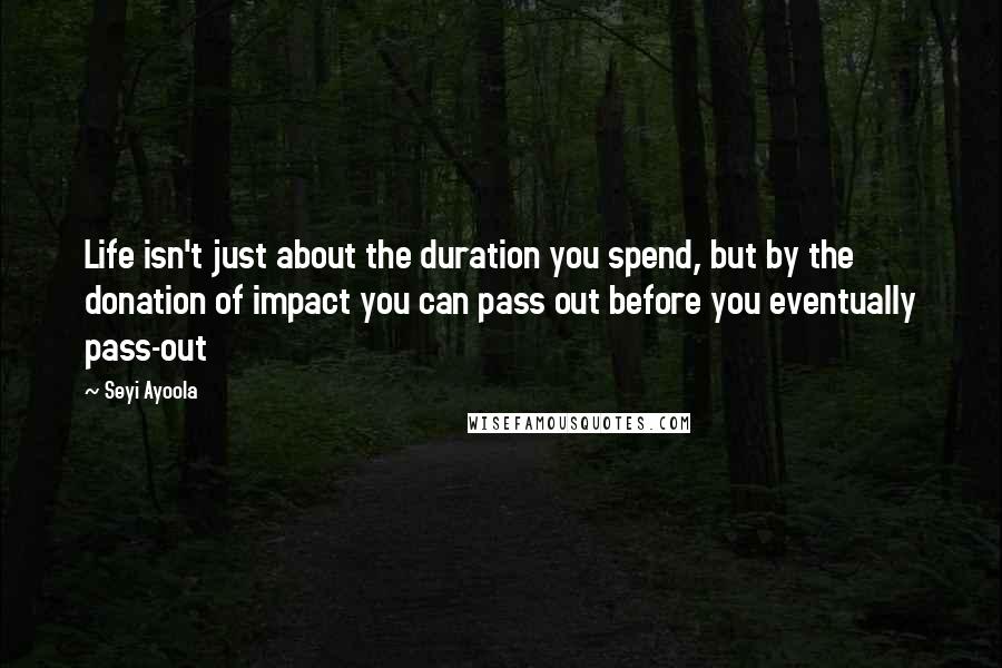 Seyi Ayoola Quotes: Life isn't just about the duration you spend, but by the donation of impact you can pass out before you eventually pass-out