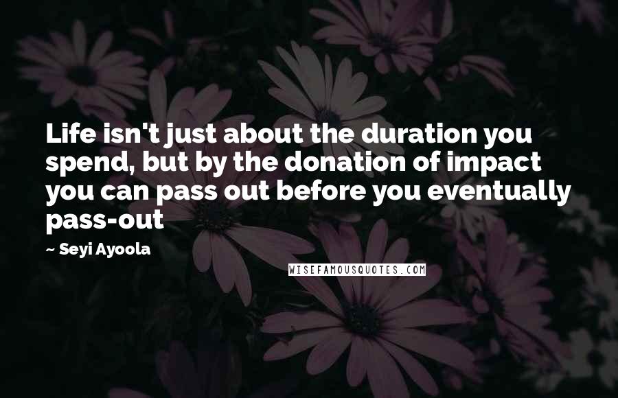 Seyi Ayoola Quotes: Life isn't just about the duration you spend, but by the donation of impact you can pass out before you eventually pass-out