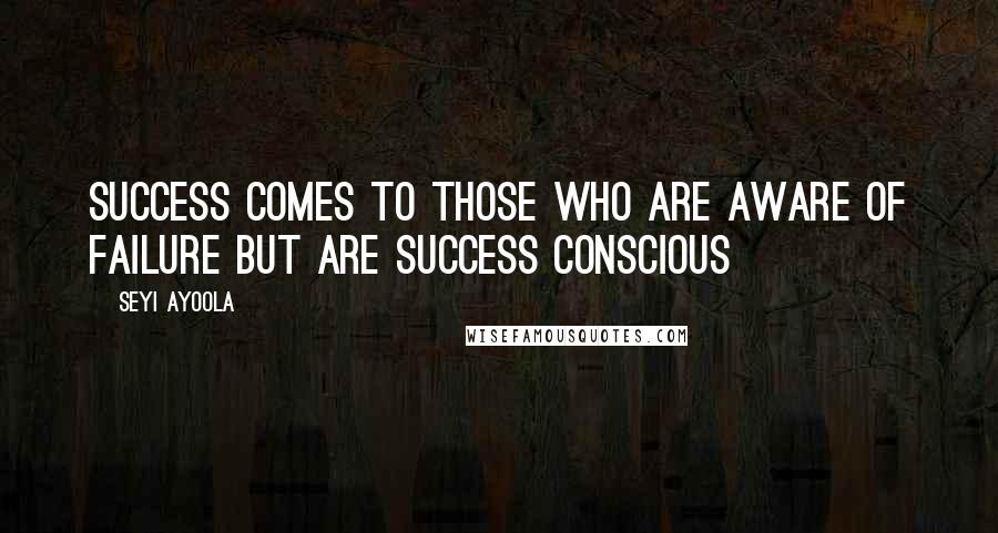 Seyi Ayoola Quotes: Success comes to those who are aware of failure but are success conscious