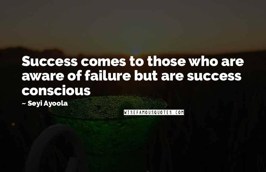 Seyi Ayoola Quotes: Success comes to those who are aware of failure but are success conscious