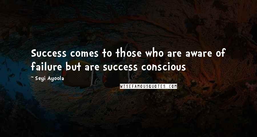 Seyi Ayoola Quotes: Success comes to those who are aware of failure but are success conscious