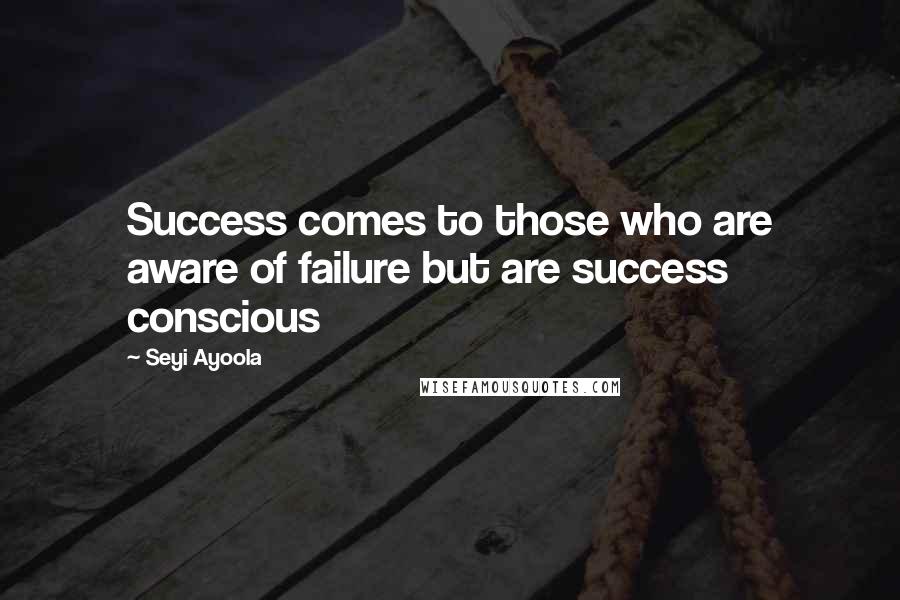 Seyi Ayoola Quotes: Success comes to those who are aware of failure but are success conscious