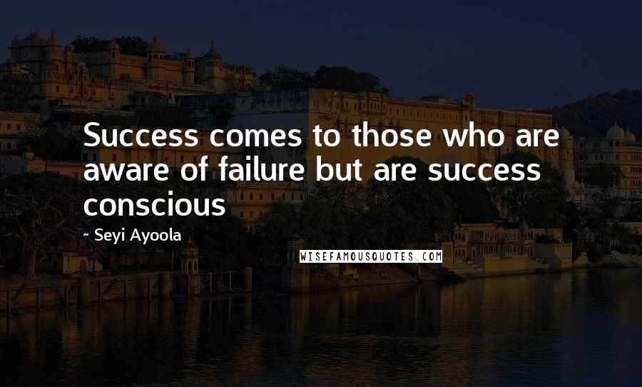 Seyi Ayoola Quotes: Success comes to those who are aware of failure but are success conscious