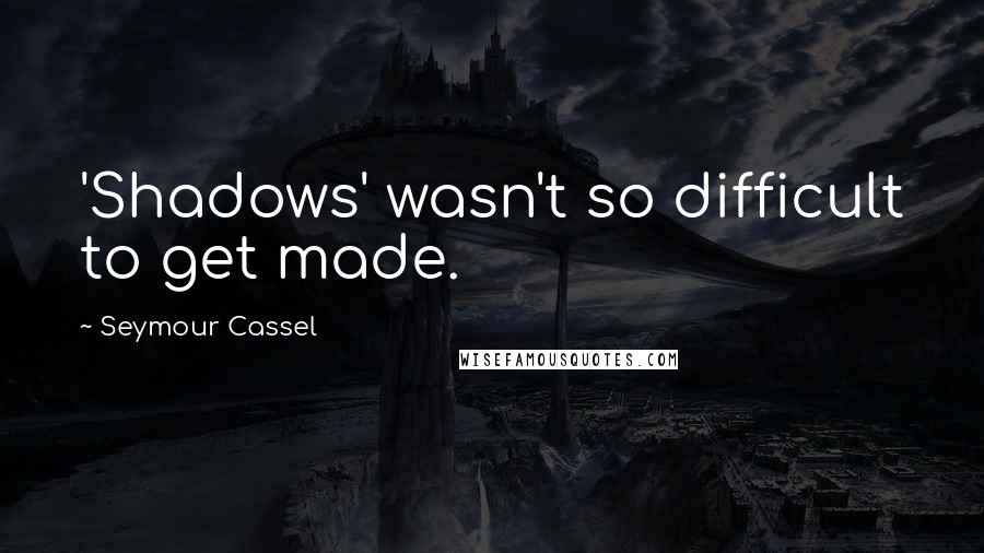 Seymour Cassel Quotes: 'Shadows' wasn't so difficult to get made.