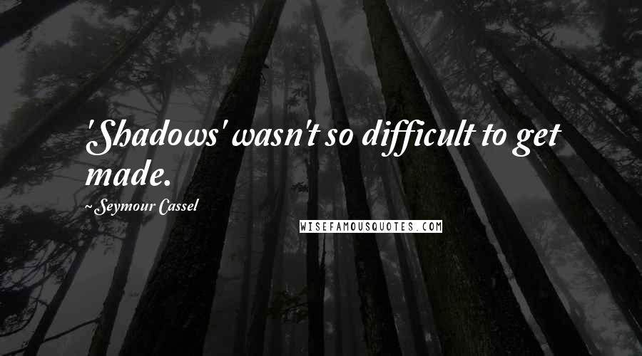 Seymour Cassel Quotes: 'Shadows' wasn't so difficult to get made.