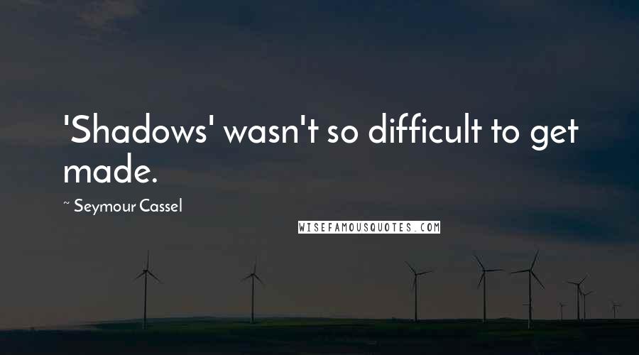 Seymour Cassel Quotes: 'Shadows' wasn't so difficult to get made.