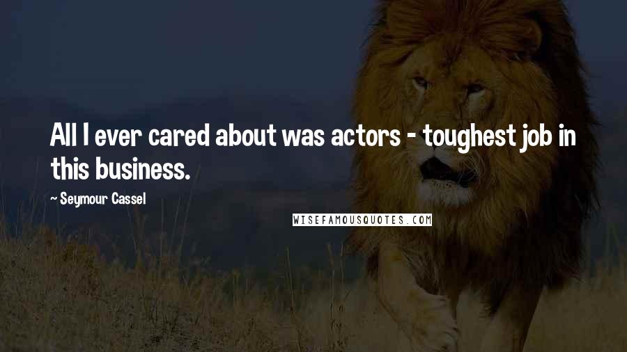 Seymour Cassel Quotes: All I ever cared about was actors - toughest job in this business.