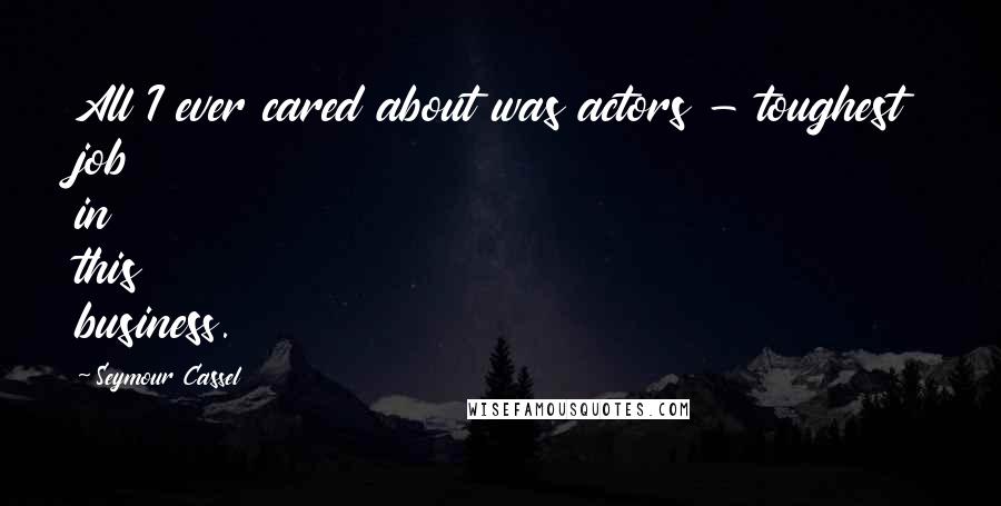 Seymour Cassel Quotes: All I ever cared about was actors - toughest job in this business.