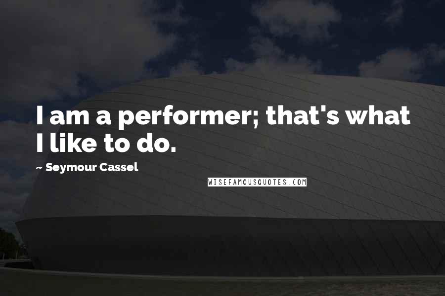 Seymour Cassel Quotes: I am a performer; that's what I like to do.