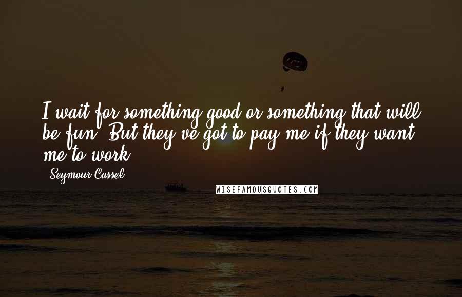 Seymour Cassel Quotes: I wait for something good or something that will be fun. But they've got to pay me if they want me to work.
