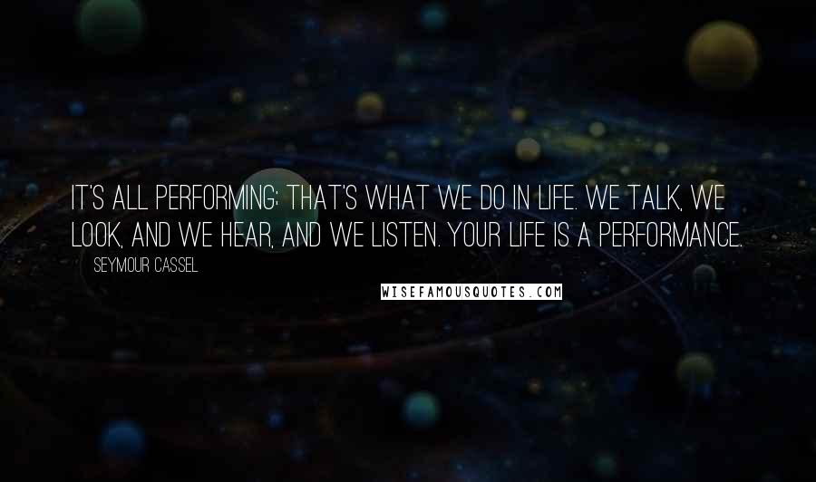 Seymour Cassel Quotes: It's all performing; that's what we do in life. We talk, we look, and we hear, and we listen. Your life is a performance.