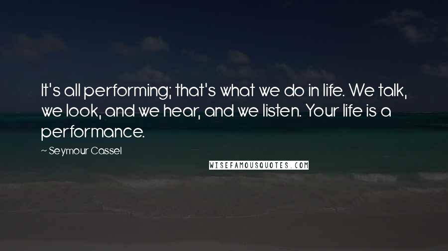 Seymour Cassel Quotes: It's all performing; that's what we do in life. We talk, we look, and we hear, and we listen. Your life is a performance.