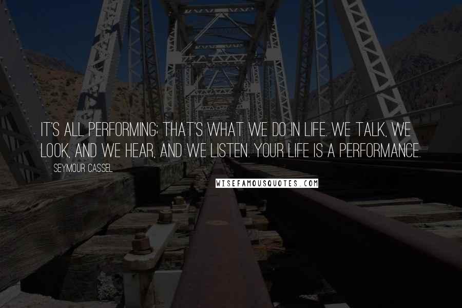 Seymour Cassel Quotes: It's all performing; that's what we do in life. We talk, we look, and we hear, and we listen. Your life is a performance.