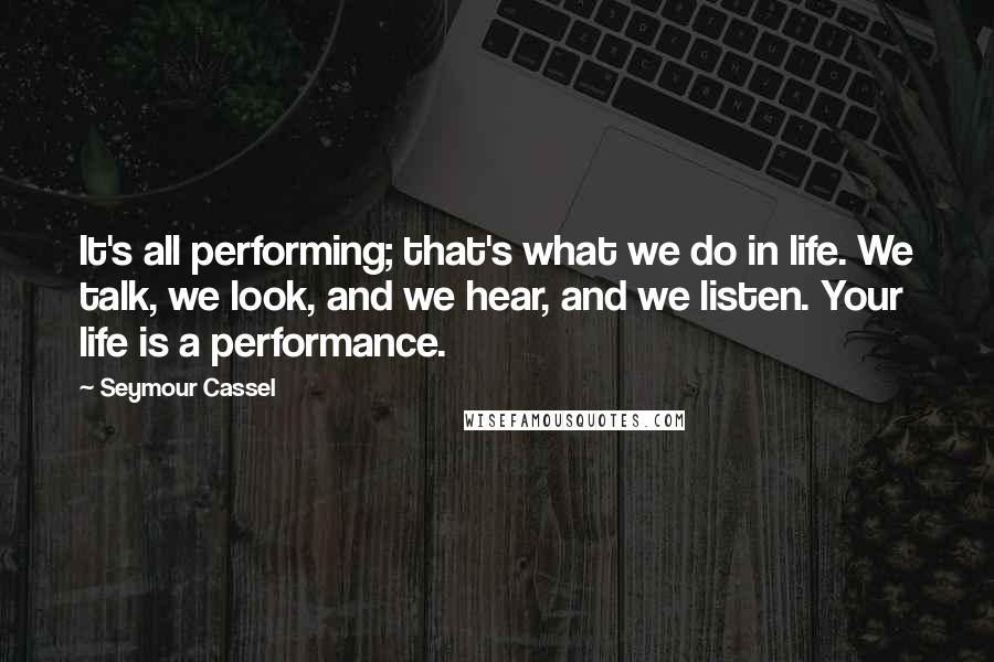 Seymour Cassel Quotes: It's all performing; that's what we do in life. We talk, we look, and we hear, and we listen. Your life is a performance.