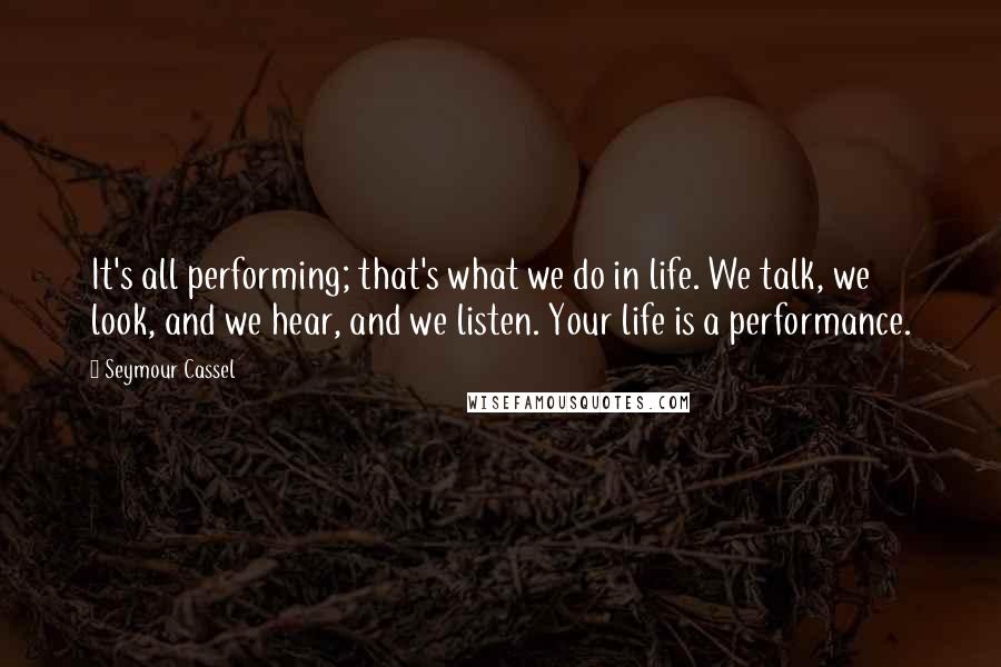 Seymour Cassel Quotes: It's all performing; that's what we do in life. We talk, we look, and we hear, and we listen. Your life is a performance.