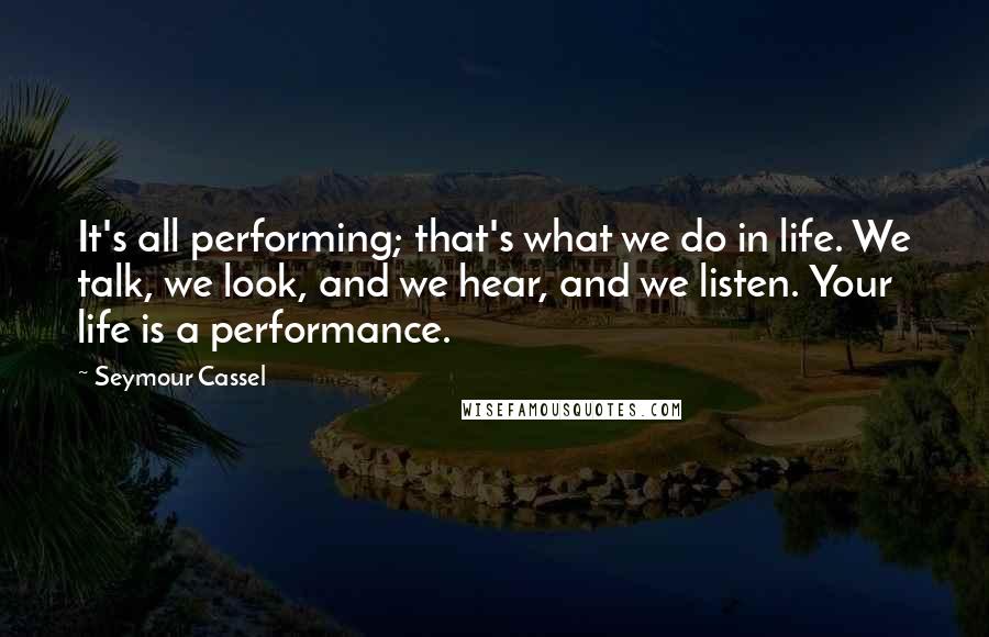 Seymour Cassel Quotes: It's all performing; that's what we do in life. We talk, we look, and we hear, and we listen. Your life is a performance.