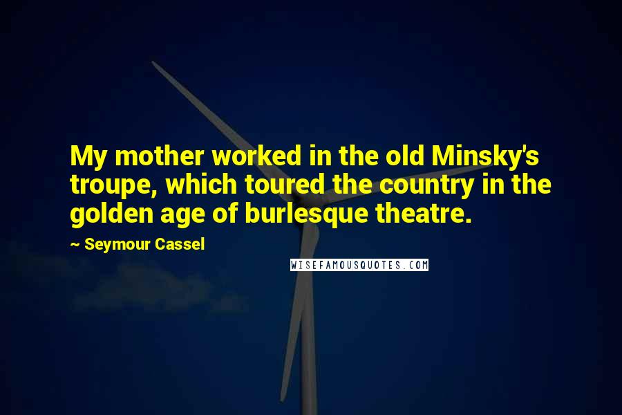 Seymour Cassel Quotes: My mother worked in the old Minsky's troupe, which toured the country in the golden age of burlesque theatre.