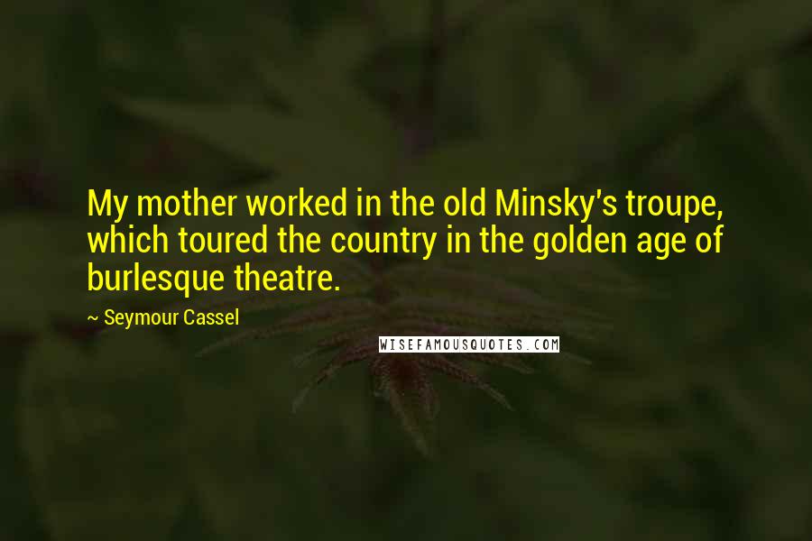 Seymour Cassel Quotes: My mother worked in the old Minsky's troupe, which toured the country in the golden age of burlesque theatre.