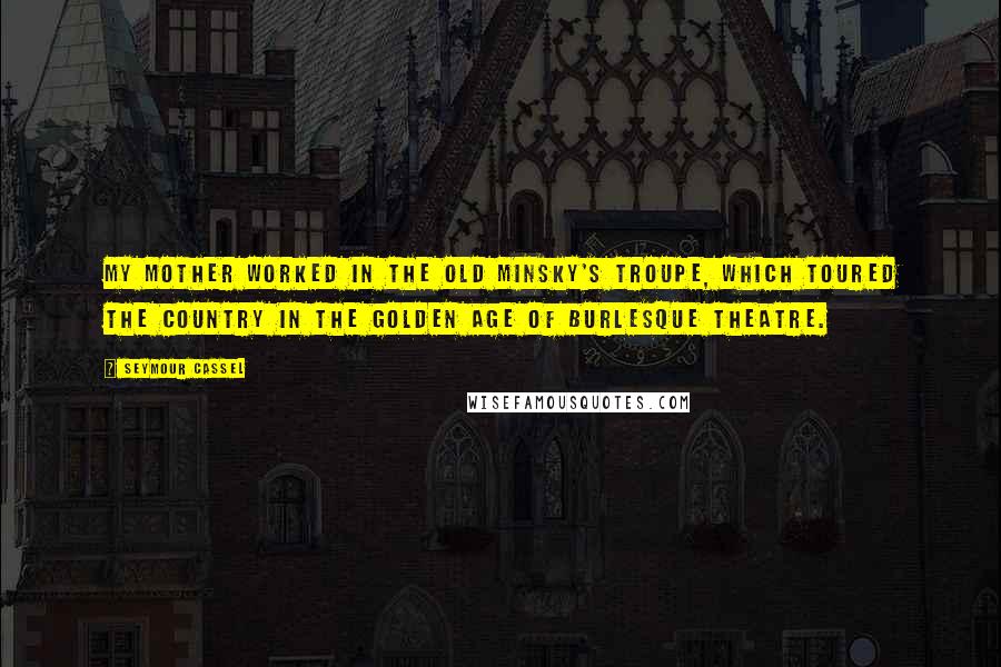 Seymour Cassel Quotes: My mother worked in the old Minsky's troupe, which toured the country in the golden age of burlesque theatre.