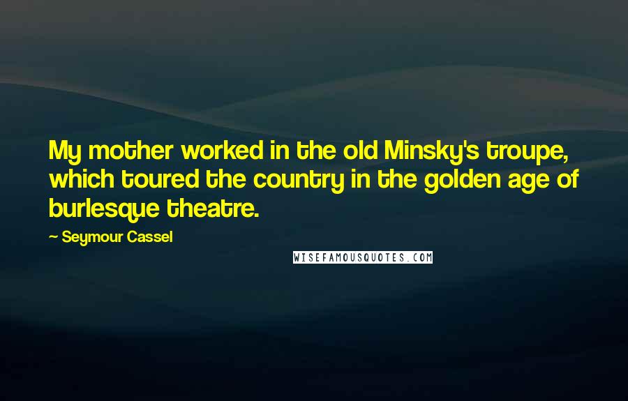Seymour Cassel Quotes: My mother worked in the old Minsky's troupe, which toured the country in the golden age of burlesque theatre.