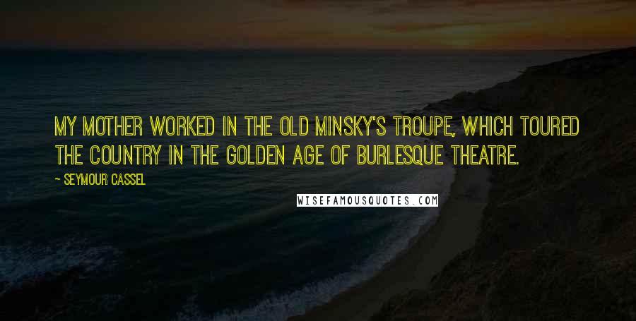 Seymour Cassel Quotes: My mother worked in the old Minsky's troupe, which toured the country in the golden age of burlesque theatre.