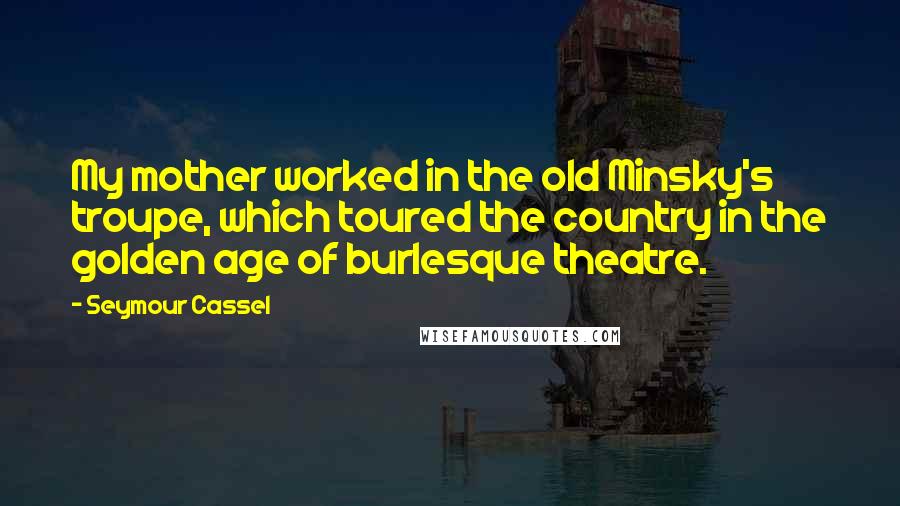 Seymour Cassel Quotes: My mother worked in the old Minsky's troupe, which toured the country in the golden age of burlesque theatre.