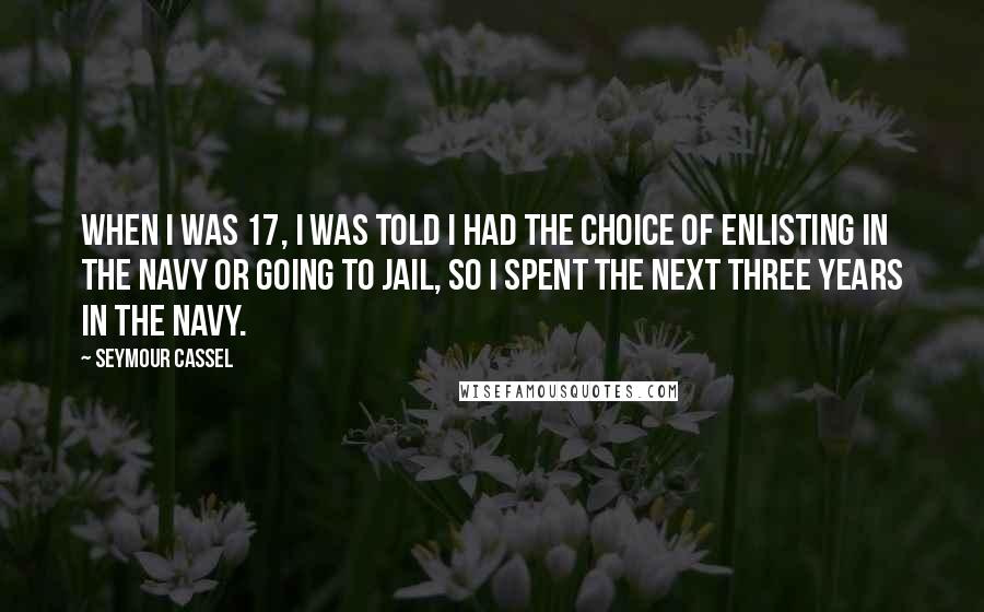 Seymour Cassel Quotes: When I was 17, I was told I had the choice of enlisting in the Navy or going to jail, so I spent the next three years in the Navy.