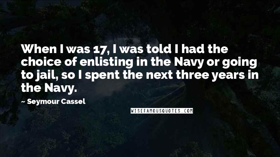 Seymour Cassel Quotes: When I was 17, I was told I had the choice of enlisting in the Navy or going to jail, so I spent the next three years in the Navy.
