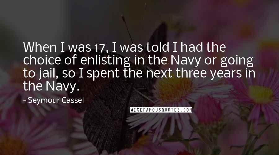 Seymour Cassel Quotes: When I was 17, I was told I had the choice of enlisting in the Navy or going to jail, so I spent the next three years in the Navy.