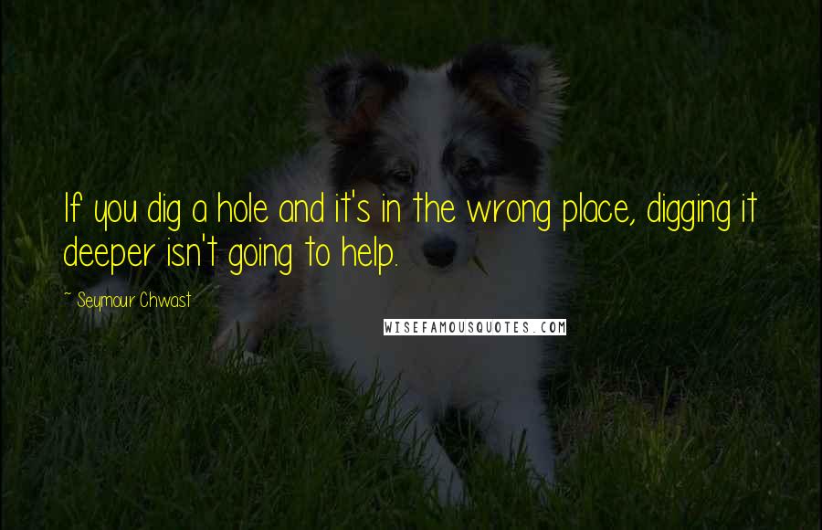 Seymour Chwast Quotes: If you dig a hole and it's in the wrong place, digging it deeper isn't going to help.