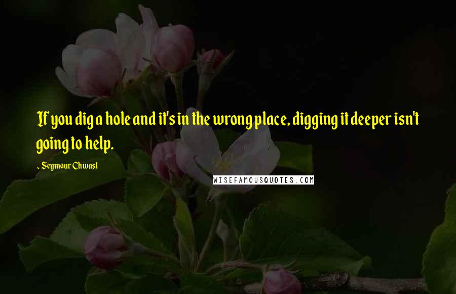 Seymour Chwast Quotes: If you dig a hole and it's in the wrong place, digging it deeper isn't going to help.