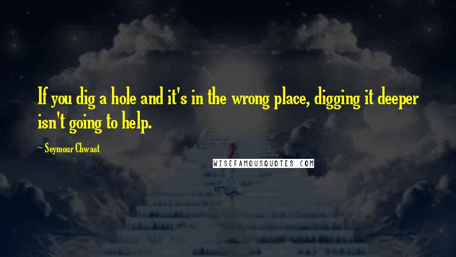 Seymour Chwast Quotes: If you dig a hole and it's in the wrong place, digging it deeper isn't going to help.