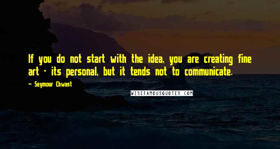 Seymour Chwast Quotes: If you do not start with the idea, you are creating fine art - its personal, but it tends not to communicate.