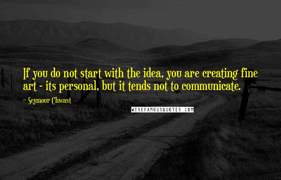 Seymour Chwast Quotes: If you do not start with the idea, you are creating fine art - its personal, but it tends not to communicate.