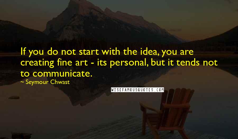 Seymour Chwast Quotes: If you do not start with the idea, you are creating fine art - its personal, but it tends not to communicate.