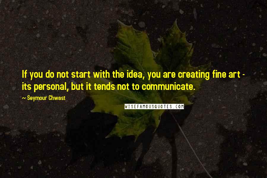 Seymour Chwast Quotes: If you do not start with the idea, you are creating fine art - its personal, but it tends not to communicate.