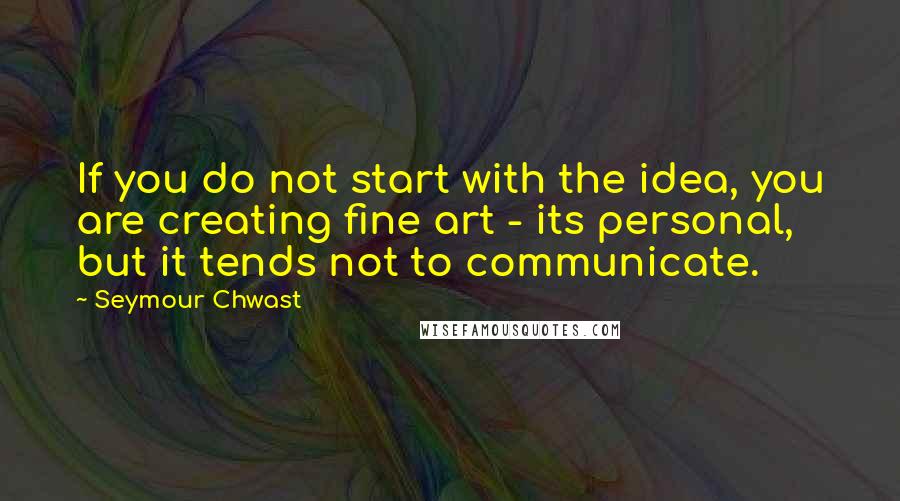 Seymour Chwast Quotes: If you do not start with the idea, you are creating fine art - its personal, but it tends not to communicate.