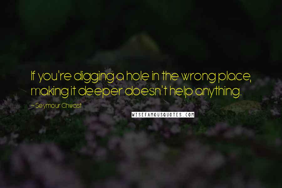 Seymour Chwast Quotes: If you're digging a hole in the wrong place, making it deeper doesn't help anything.