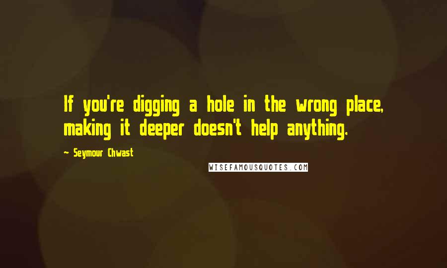 Seymour Chwast Quotes: If you're digging a hole in the wrong place, making it deeper doesn't help anything.