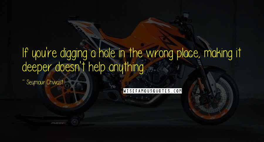 Seymour Chwast Quotes: If you're digging a hole in the wrong place, making it deeper doesn't help anything.