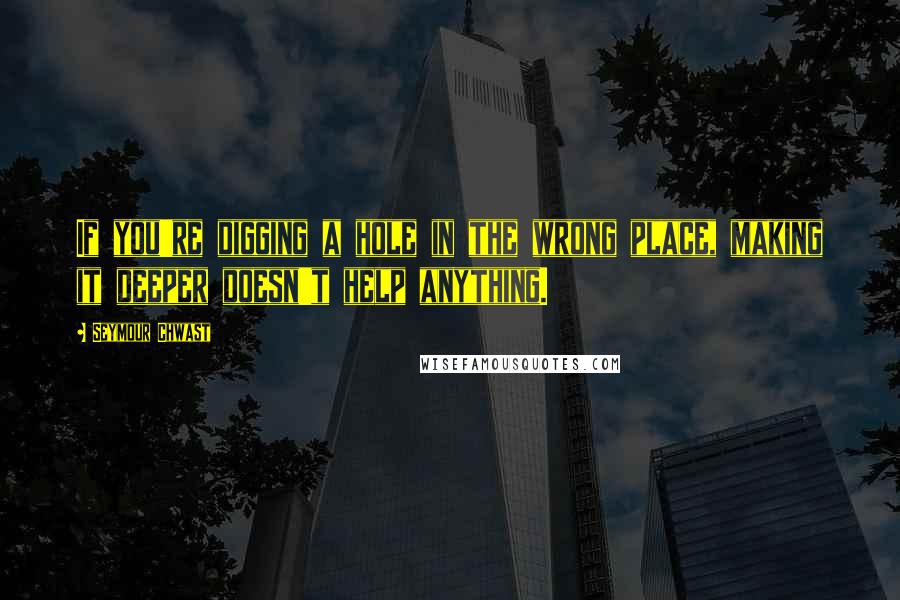 Seymour Chwast Quotes: If you're digging a hole in the wrong place, making it deeper doesn't help anything.