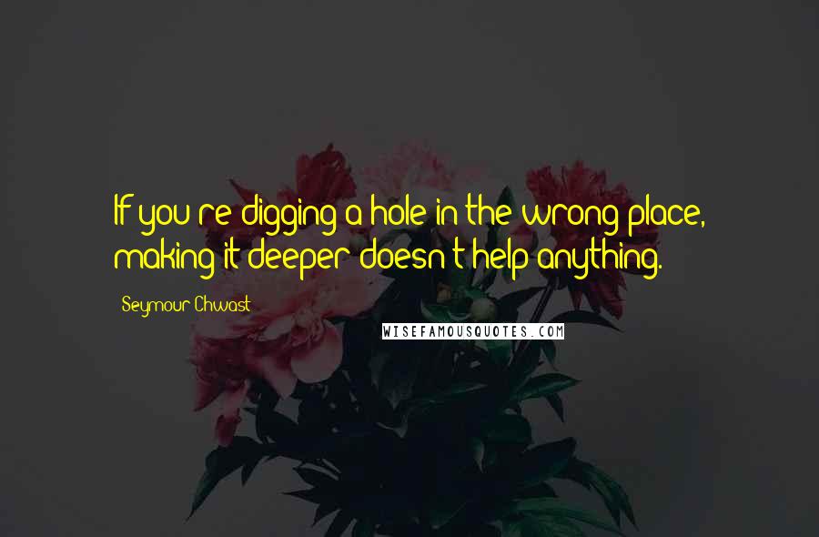 Seymour Chwast Quotes: If you're digging a hole in the wrong place, making it deeper doesn't help anything.