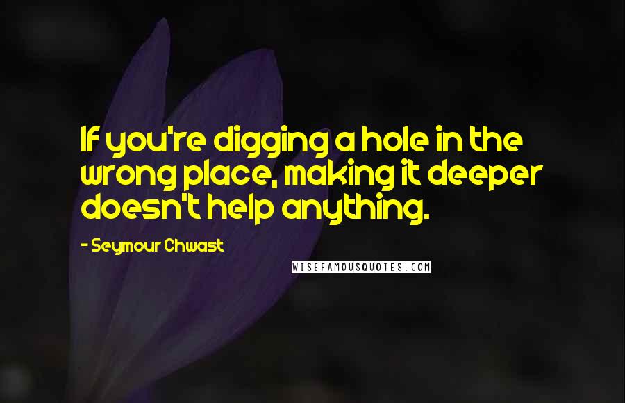 Seymour Chwast Quotes: If you're digging a hole in the wrong place, making it deeper doesn't help anything.