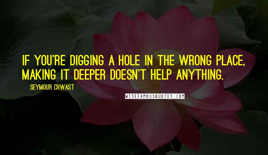 Seymour Chwast Quotes: If you're digging a hole in the wrong place, making it deeper doesn't help anything.