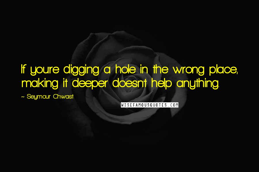 Seymour Chwast Quotes: If you're digging a hole in the wrong place, making it deeper doesn't help anything.