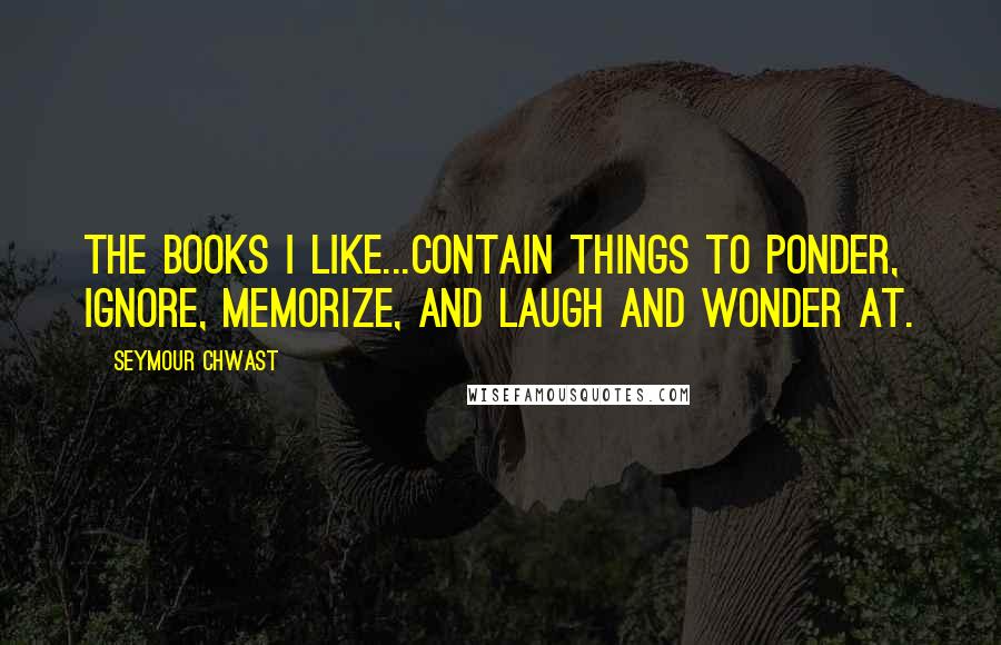 Seymour Chwast Quotes: The books I like...contain things to ponder, ignore, memorize, and laugh and wonder at.