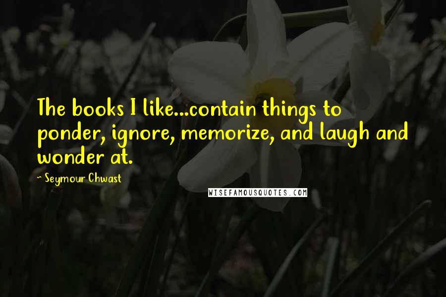 Seymour Chwast Quotes: The books I like...contain things to ponder, ignore, memorize, and laugh and wonder at.