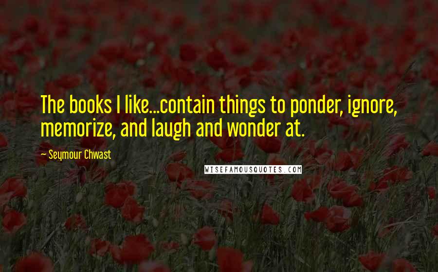 Seymour Chwast Quotes: The books I like...contain things to ponder, ignore, memorize, and laugh and wonder at.