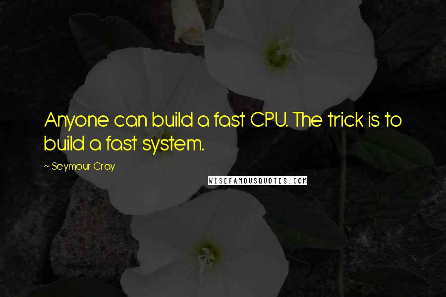 Seymour Cray Quotes: Anyone can build a fast CPU. The trick is to build a fast system.